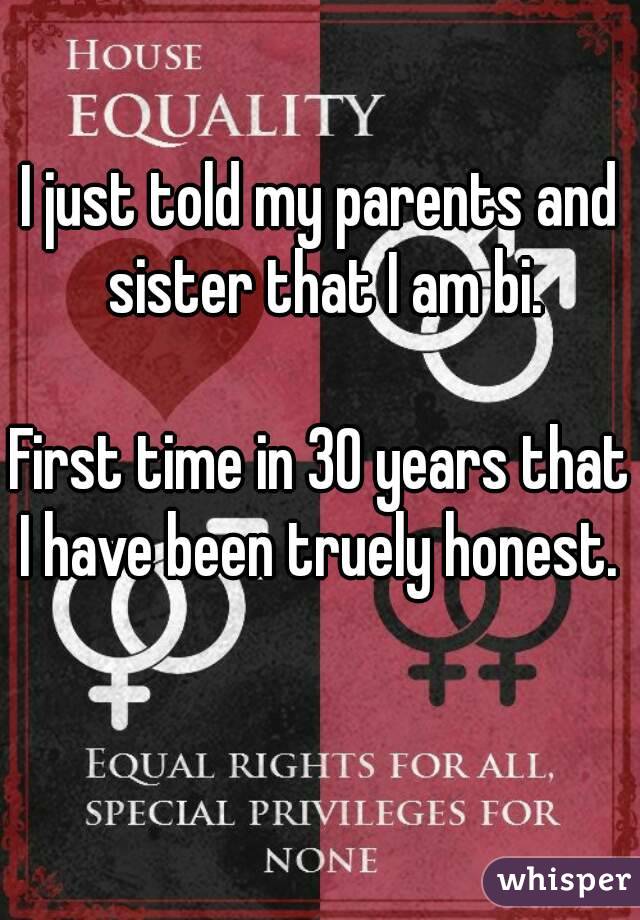 I just told my parents and sister that I am bi.

First time in 30 years that I have been truely honest. 
