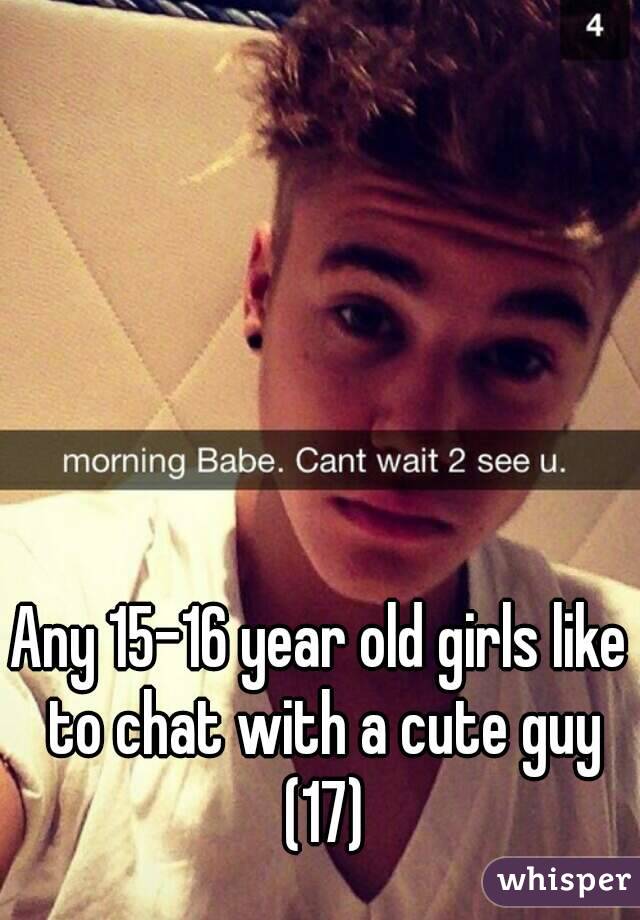 Any 15-16 year old girls like to chat with a cute guy (17)