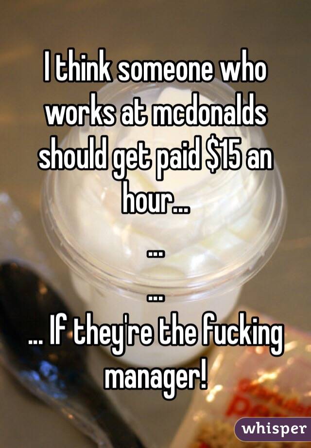 I think someone who works at mcdonalds should get paid $15 an hour...
...
...
... If they're the fucking manager!