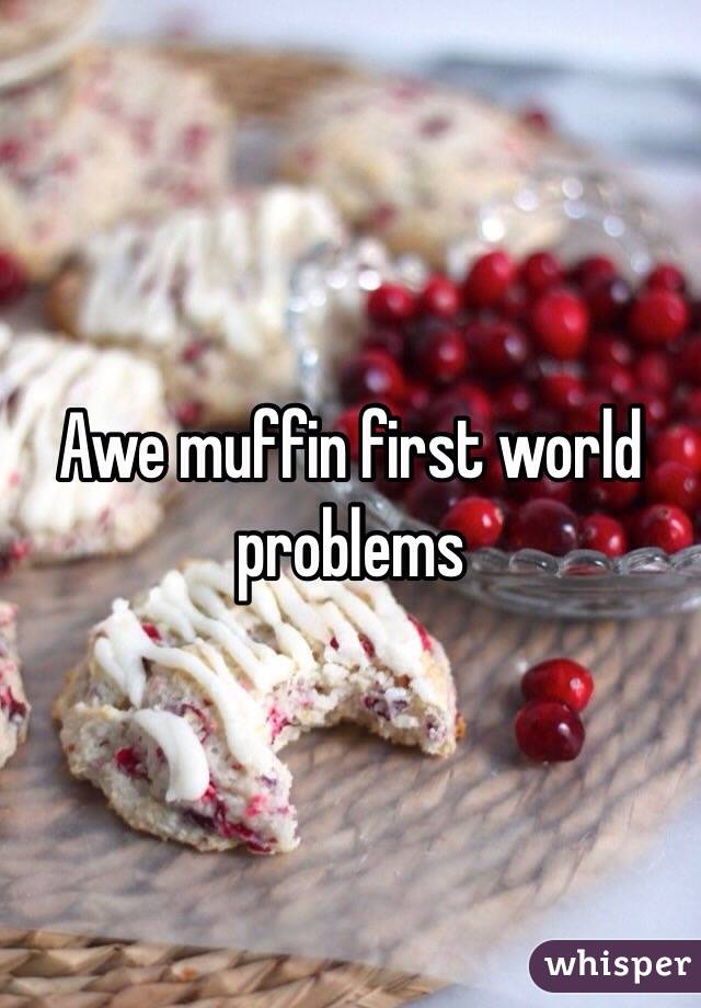 Awe muffin first world problems