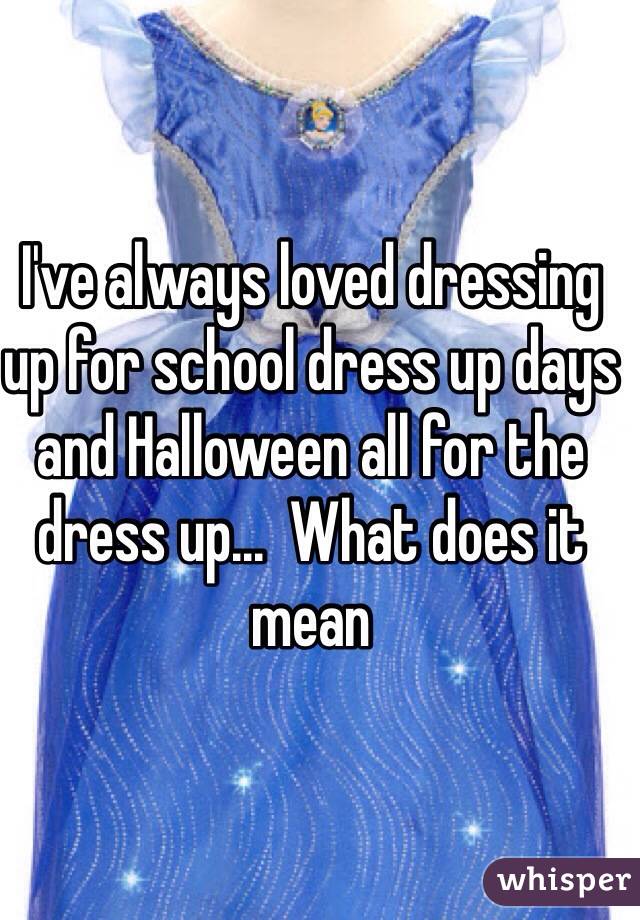 I've always loved dressing up for school dress up days and Halloween all for the dress up...  What does it mean