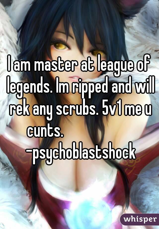 I am master at league of legends. Im ripped and will rek any scrubs. 5v1 me u cunts.                       -psychoblastshock