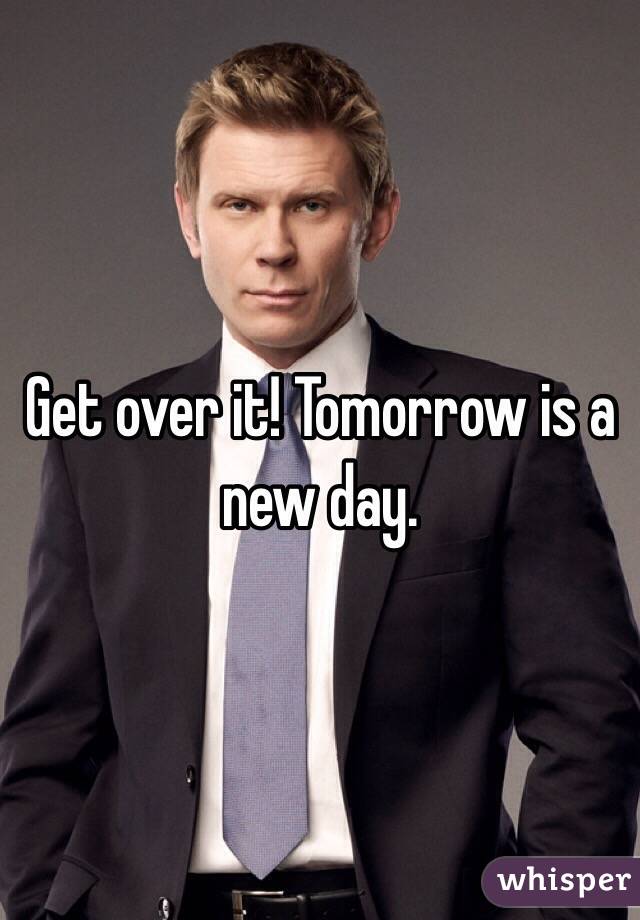 Get over it! Tomorrow is a new day.