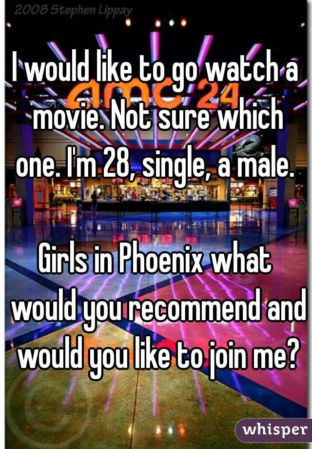 I would like to go watch a movie. Not sure which one. I'm 28, single, a male. 

Girls in Phoenix what would you recommend and would you like to join me?