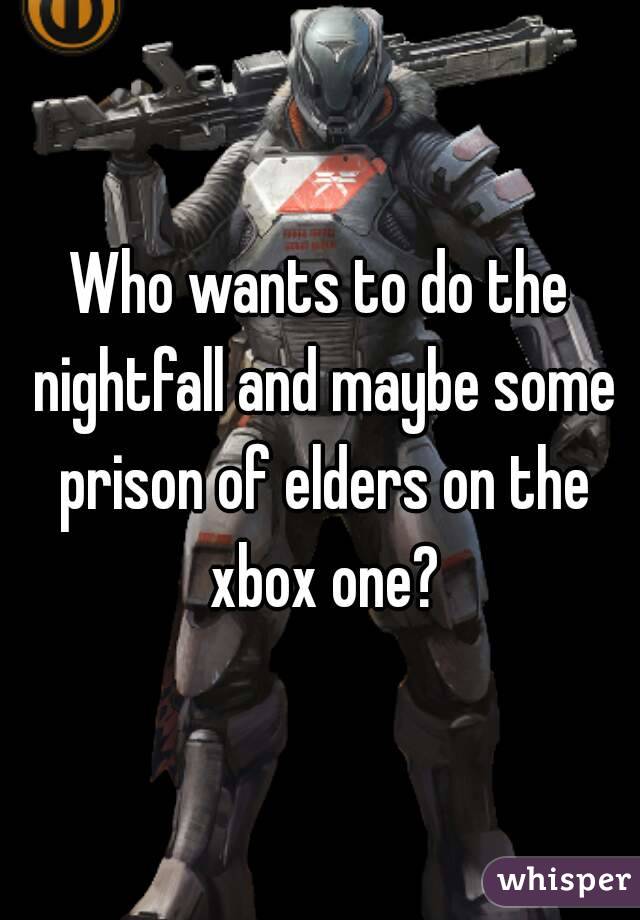 Who wants to do the nightfall and maybe some prison of elders on the xbox one?