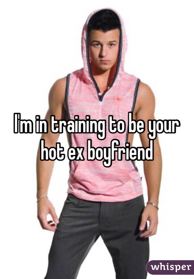 I'm in training to be your hot ex boyfriend
