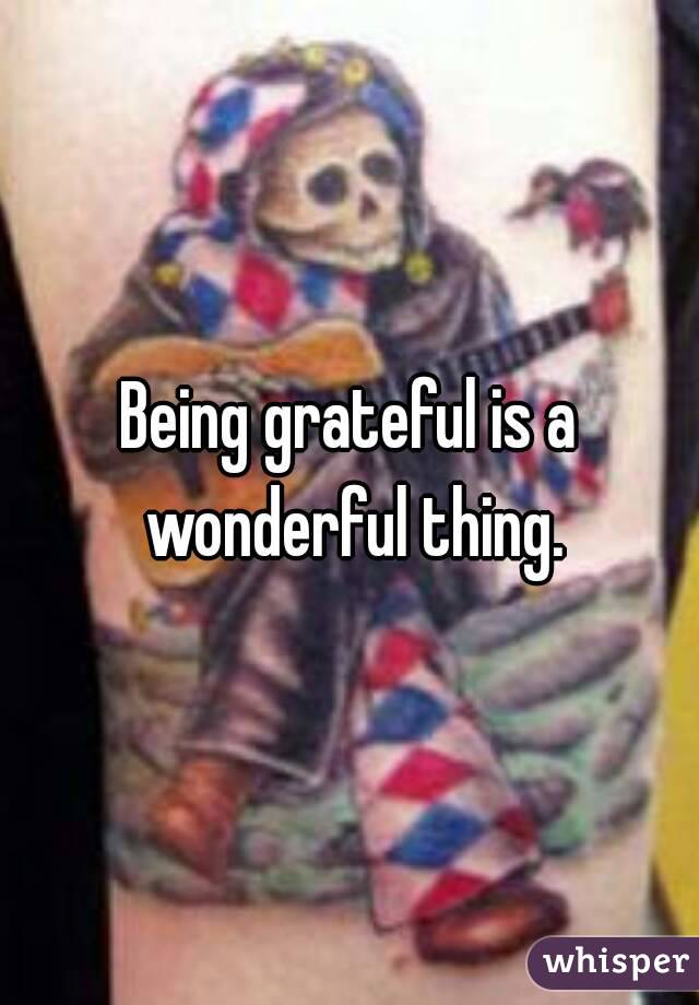 Being grateful is a wonderful thing.