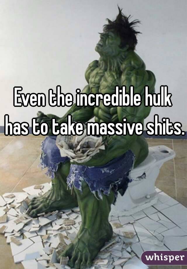 Even the incredible hulk has to take massive shits. 