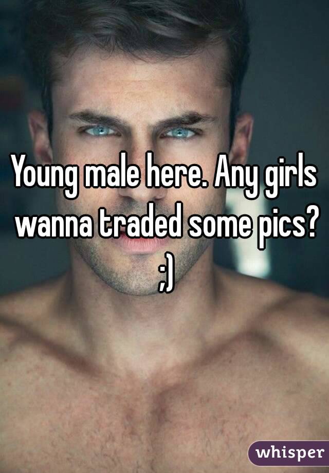 Young male here. Any girls wanna traded some pics? ;)