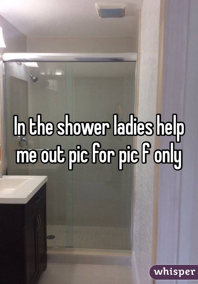 In the shower ladies help me out pic for pic f only