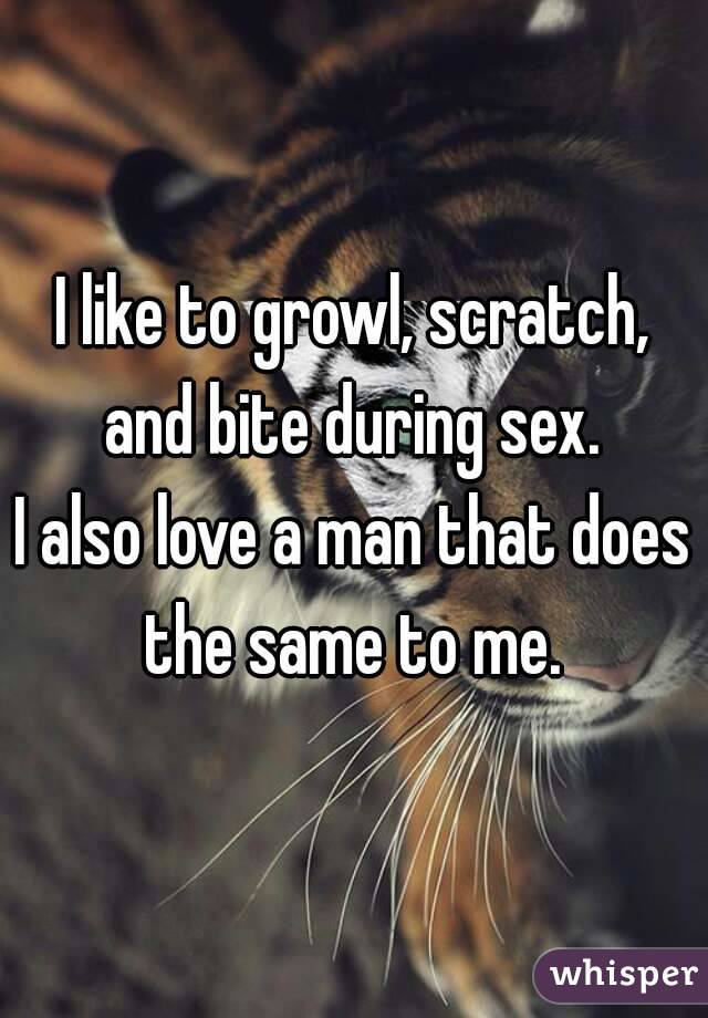 I like to growl, scratch, and bite during sex. 
I also love a man that does the same to me. 