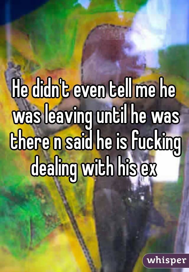 He didn't even tell me he was leaving until he was there n said he is fucking dealing with his ex 