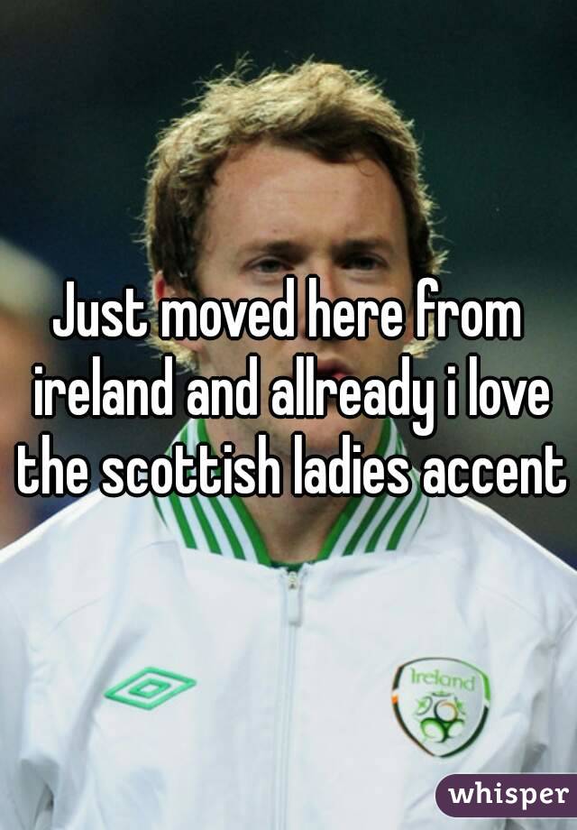 Just moved here from ireland and allready i love the scottish ladies accent