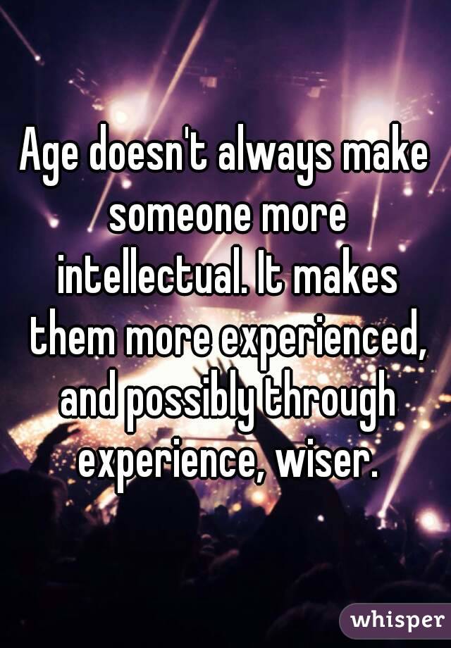 Age doesn't always make someone more intellectual. It makes them more experienced, and possibly through experience, wiser.