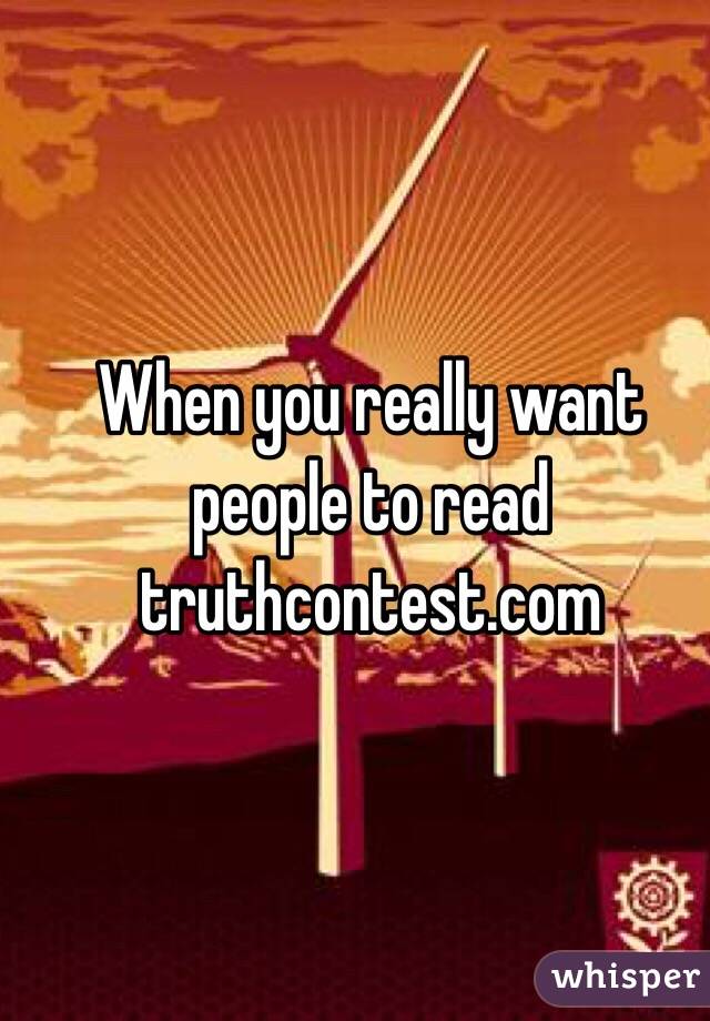 When you really want people to read truthcontest.com