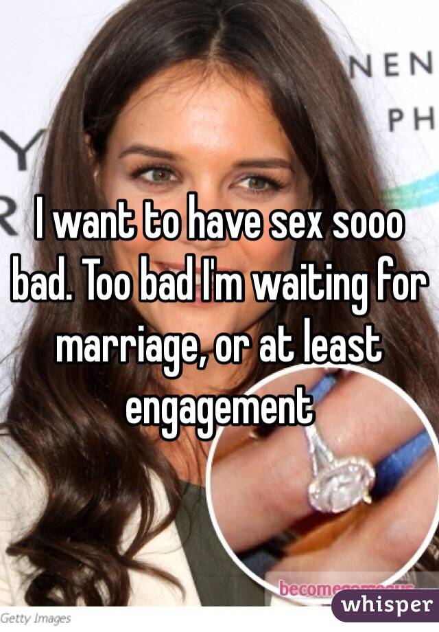 I want to have sex sooo bad. Too bad I'm waiting for marriage, or at least engagement 