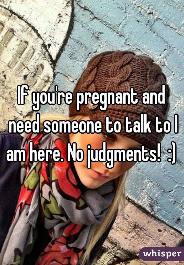 If you're pregnant and need someone to talk to I am here. No judgments!  :) 
