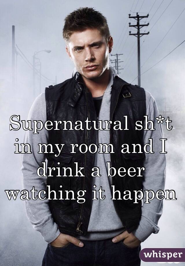 Supernatural sh*t in my room and I drink a beer watching it happen 