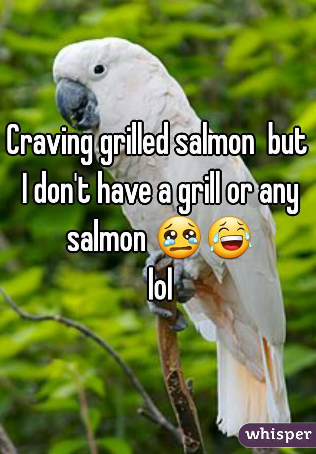 Craving grilled salmon  but I don't have a grill or any salmon 😢😂 lol