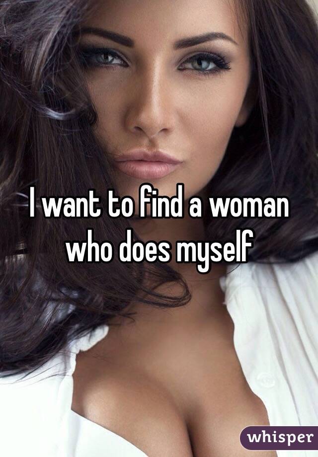 I want to find a woman who does myself