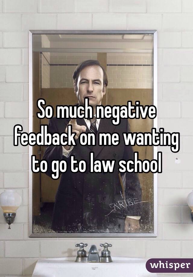 So much negative feedback on me wanting to go to law school 