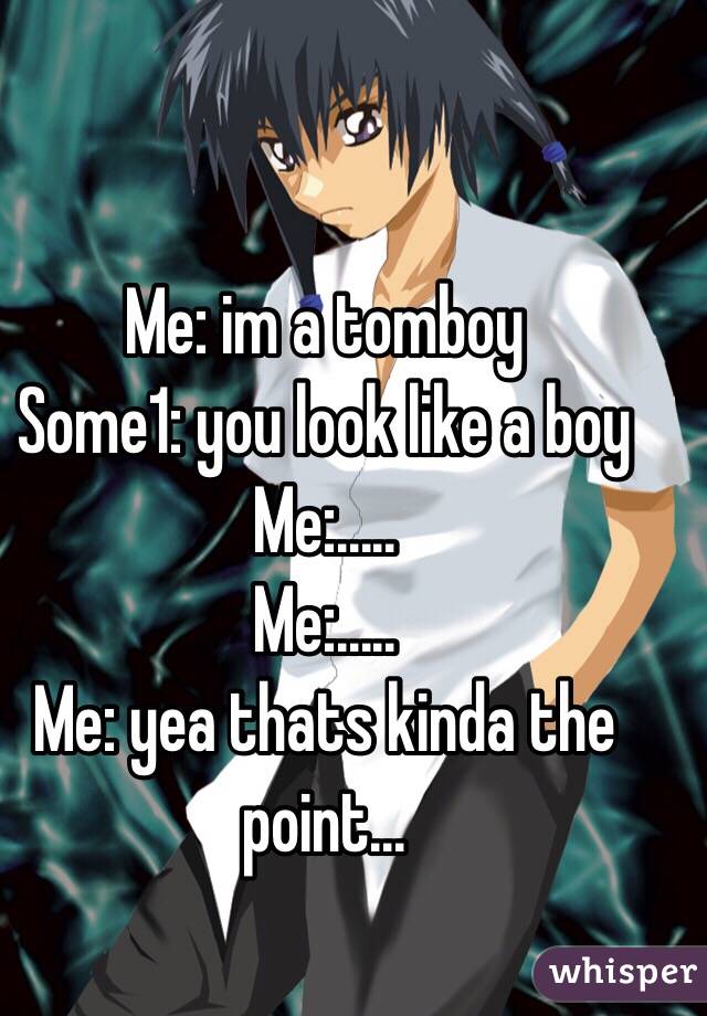 Me: im a tomboy
Some1: you look like a boy
Me:.....
Me:.....
Me: yea thats kinda the point...