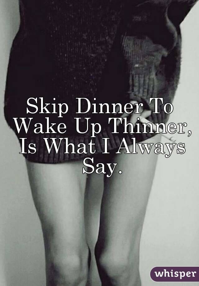 Skip Dinner To Wake Up Thinner, Is What I Always Say.