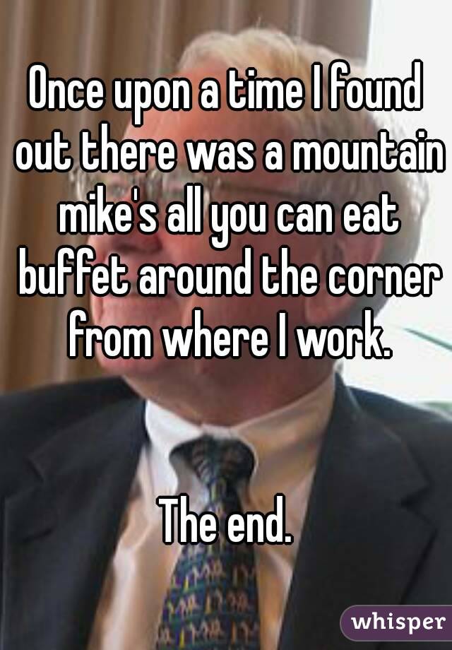 Once upon a time I found out there was a mountain mike's all you can eat buffet around the corner from where I work.


The end.