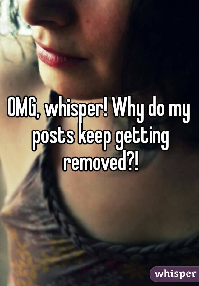 OMG, whisper! Why do my posts keep getting removed?!