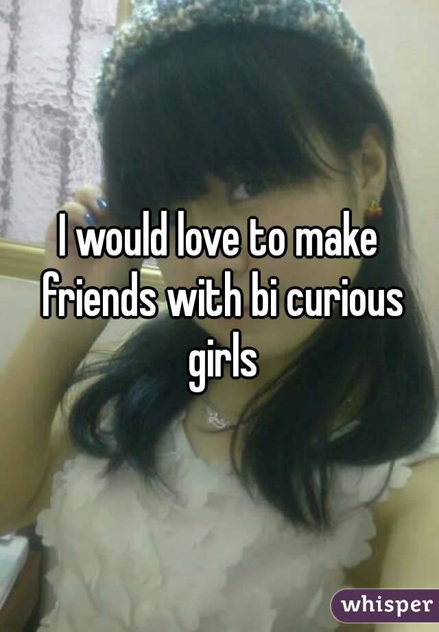 I would love to make friends with bi curious girls