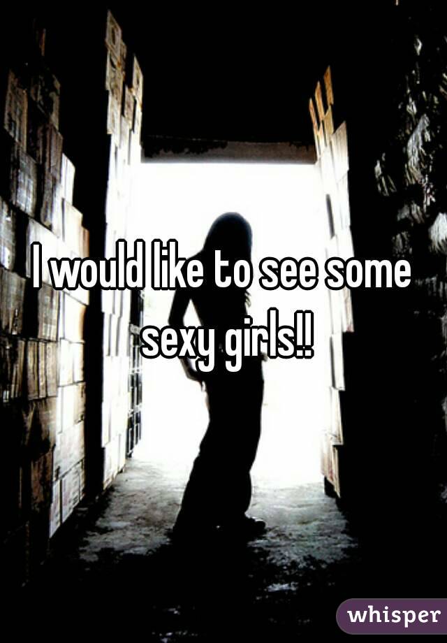 I would like to see some sexy girls!!