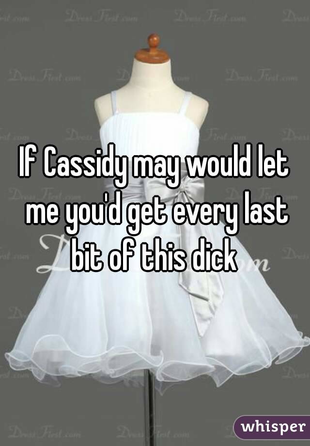 If Cassidy may would let me you'd get every last bit of this dick 