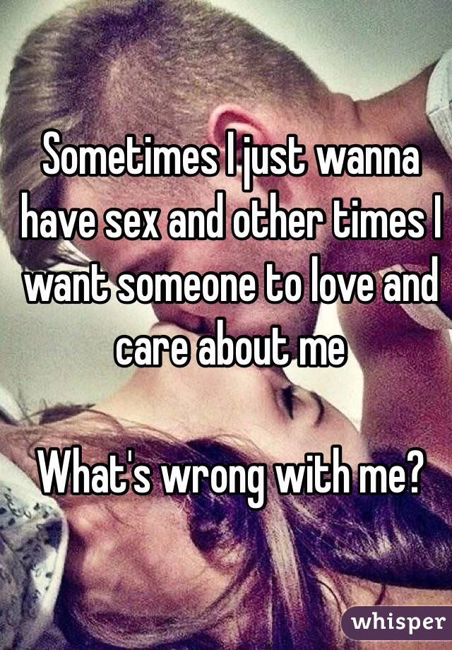 Sometimes I just wanna have sex and other times I want someone to love and care about me

What's wrong with me?