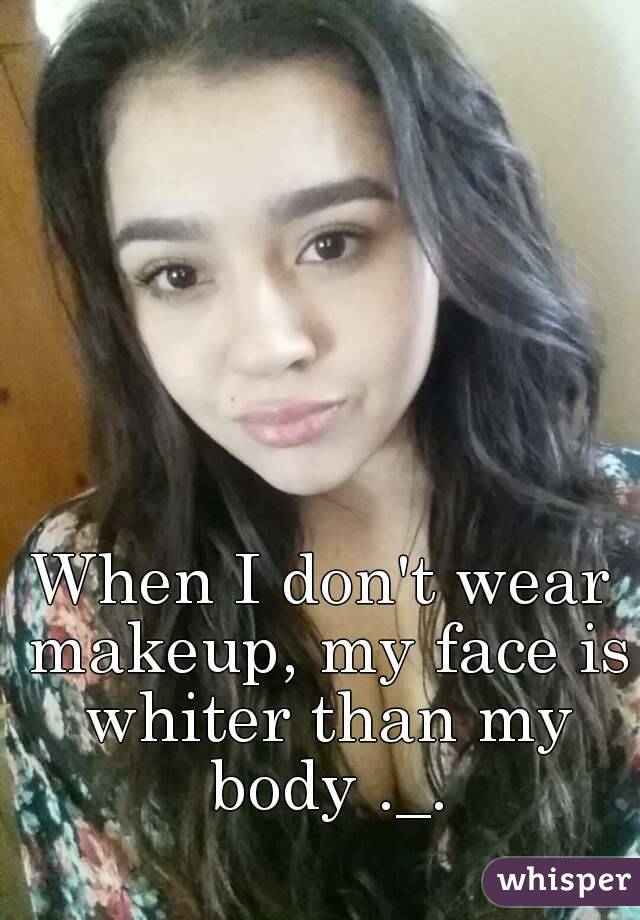 When I don't wear makeup, my face is whiter than my body ._.
