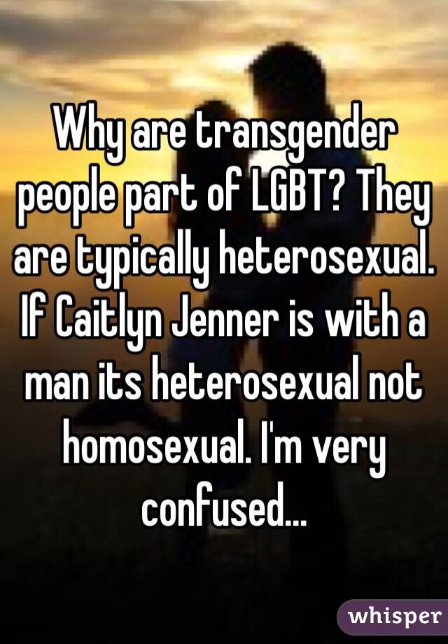 Why are transgender people part of LGBT? They are typically heterosexual. If Caitlyn Jenner is with a man its heterosexual not homosexual. I'm very confused...