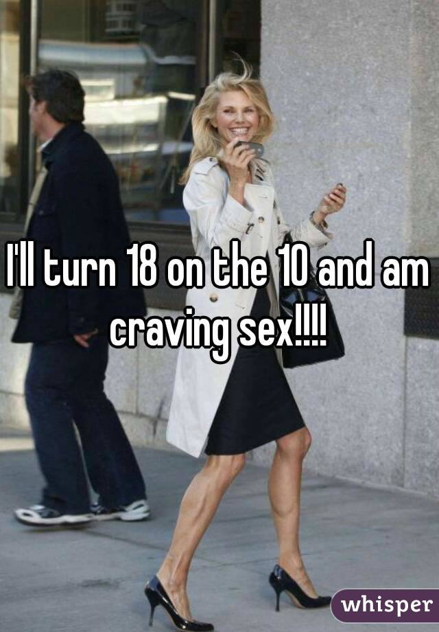 I'll turn 18 on the 10 and am craving sex!!!! 