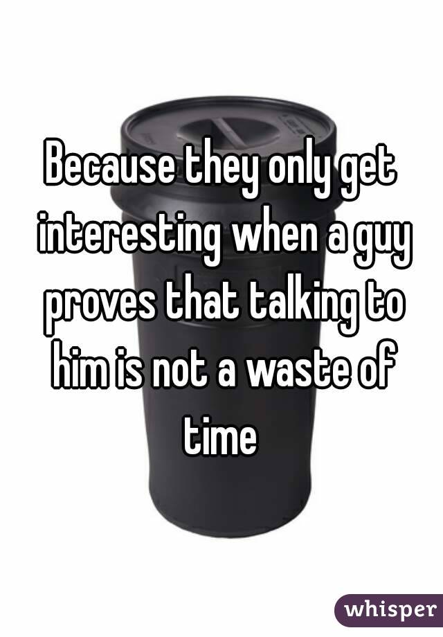 Because they only get interesting when a guy proves that talking to him is not a waste of time 