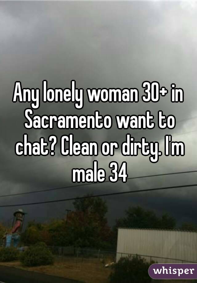 Any lonely woman 30+ in Sacramento want to chat? Clean or dirty. I'm male 34
