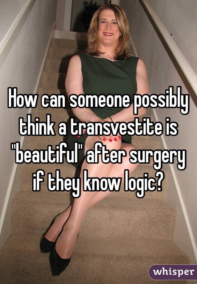 How can someone possibly think a transvestite is "beautiful" after surgery if they know logic?