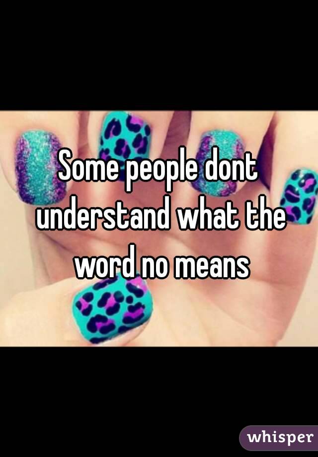 Some people dont understand what the word no means