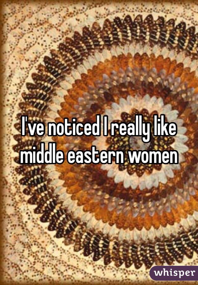 I've noticed I really like middle eastern women 