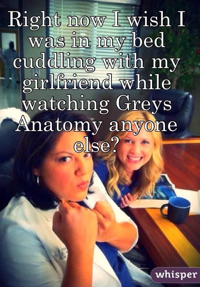 Right now I wish I was in my bed cuddling with my girlfriend while watching Greys  Anatomy anyone else?