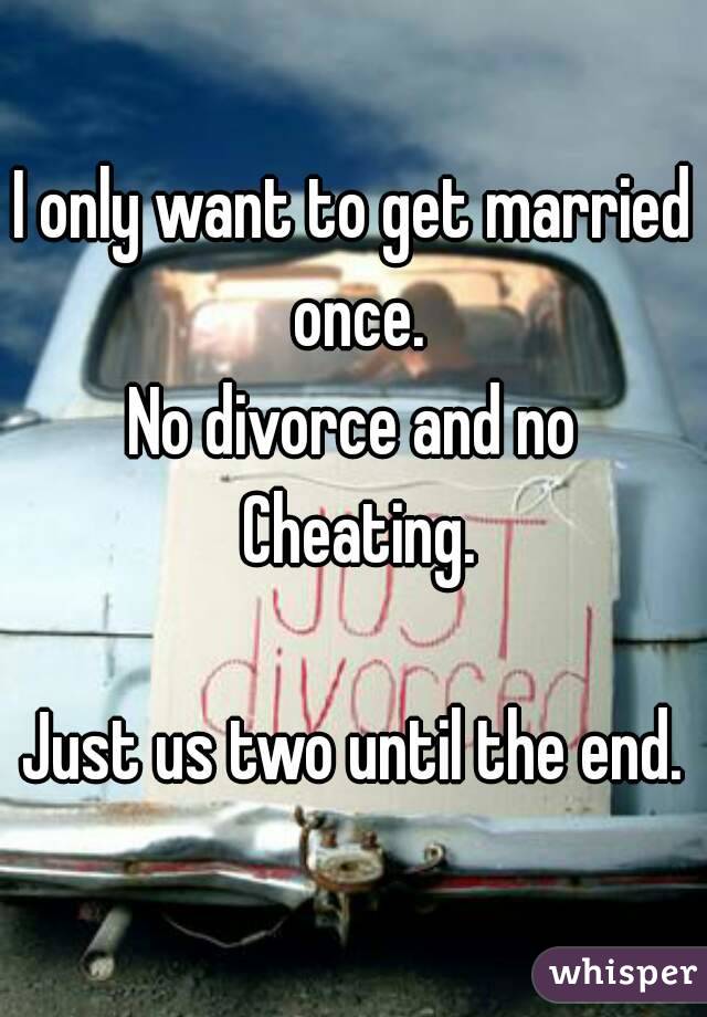 I only want to get married once.
No divorce and no Cheating.

Just us two until the end.