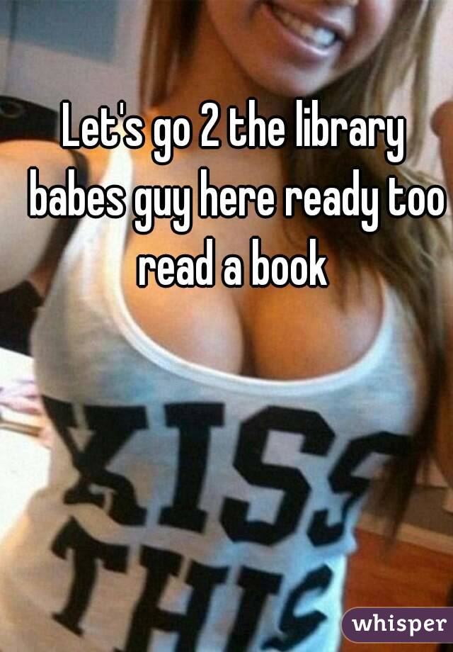 Let's go 2 the library babes guy here ready too read a book 