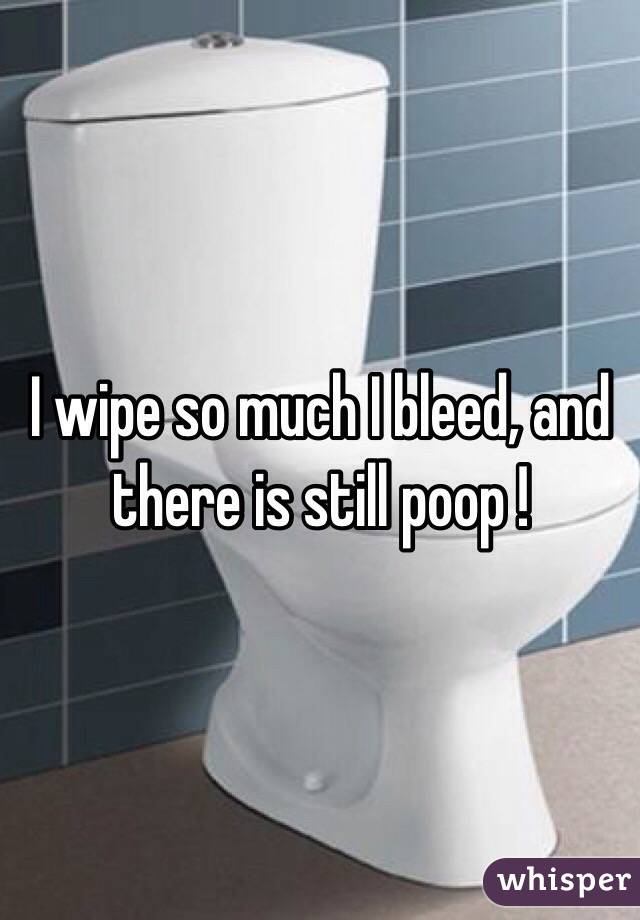 I wipe so much I bleed, and there is still poop !