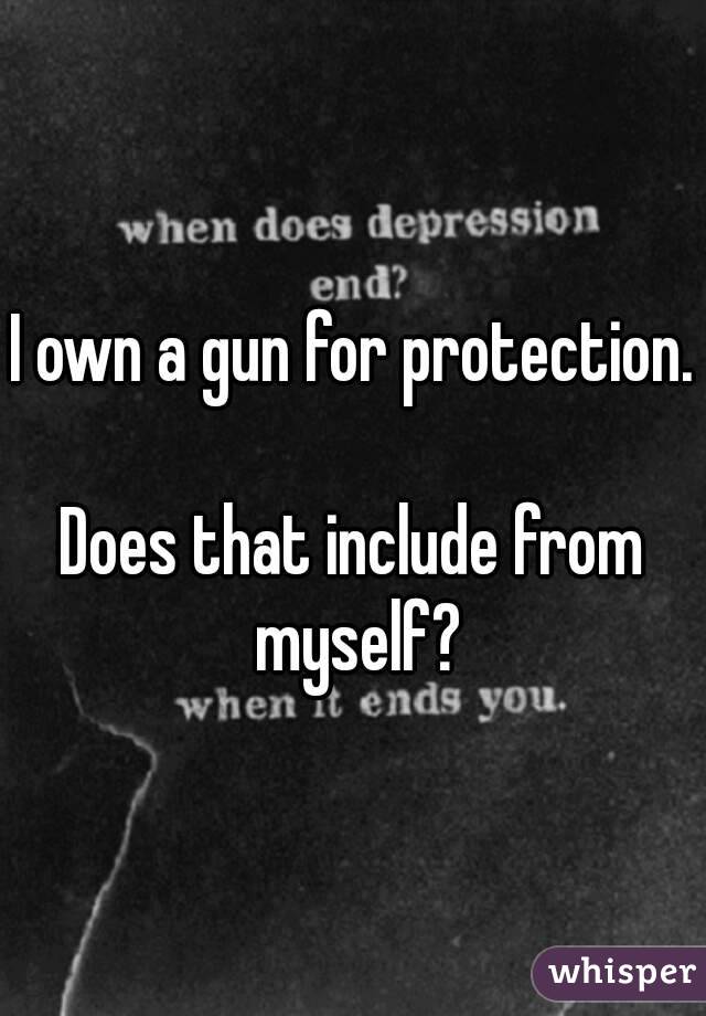 I own a gun for protection. 
Does that include from myself?
