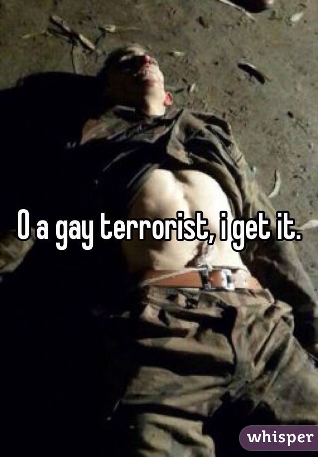 O a gay terrorist, i get it.