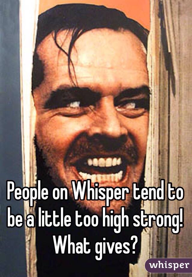 People on Whisper tend to be a little too high strong! What gives? 