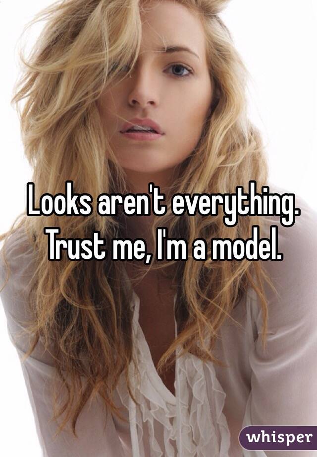 Looks aren't everything. Trust me, I'm a model.