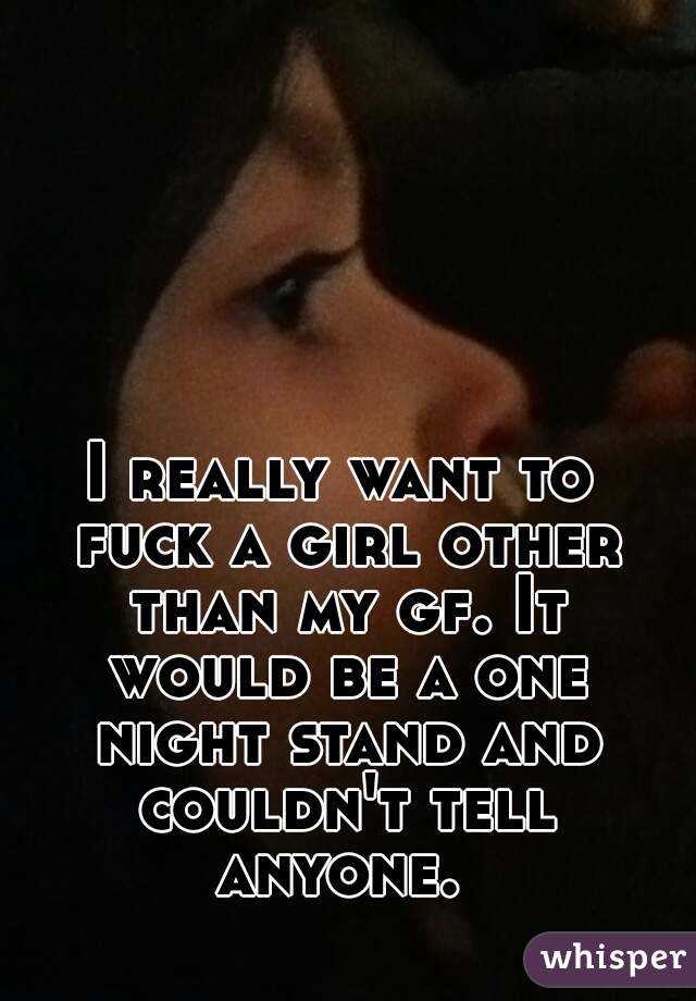 I really want to fuck a girl other than my gf. It would be a one night stand and couldn't tell anyone. 